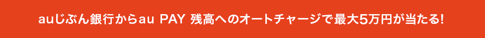 auじぶん銀行からau PAY 残高へのオートチャージで最大5万円が当たる！