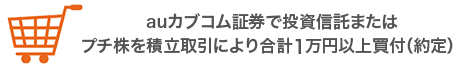 auカブコム証券で投資信託またはプチ株を積立取引により合計1万円以上買付（約定）