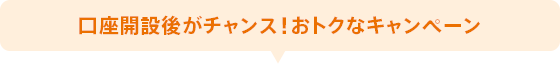 口座開設後がチャンス！おトクなキャンペーン