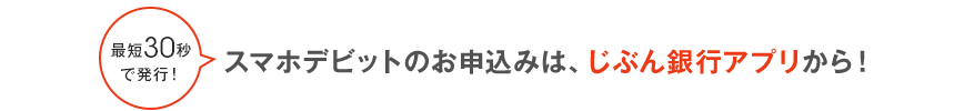 最短30秒で発行！スマホデビットのお申込みは、じぶん銀行アプリから