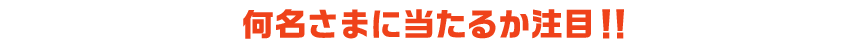 何名さまに当たるか注目!!