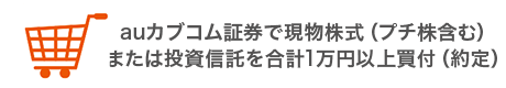 auカブコム証券で現物株式（プチ株含む）または投資信託を合計1万円以上買付（約定）