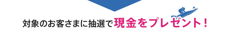 対象のお客さまに抽選で現金をプレゼント！