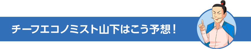 チーフエコノミスト山下はこう予想！