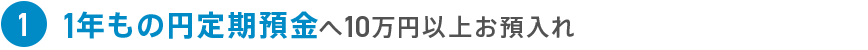 1 1年もの円定期預金へ10万円以上お預入れ