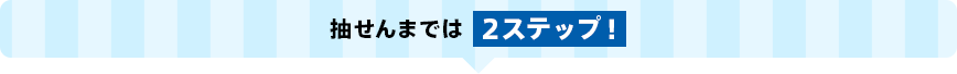 抽せんまでは2ステップ！