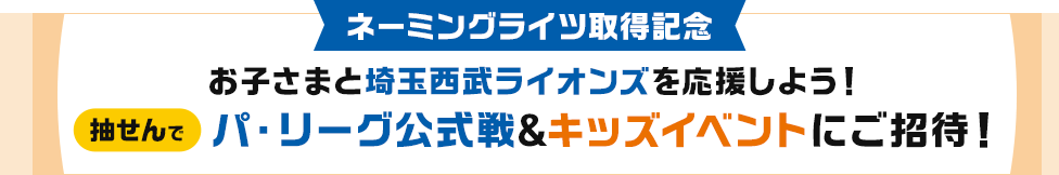 ネーミングライツ取得記念 お子さまと埼玉西武ライオンズを応援しよう！抽せんでパ・リーグ公式戦＆キッズイベントにご招待！