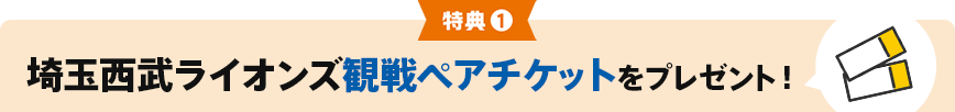 特典①埼玉西武ライオンズ観戦ペアチケットをプレゼント！