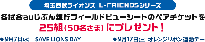 埼玉西武ライオンズ L-FRIENDSシリーズ 各試合auじぶん銀行フィールドビューシートのペアチケットを25組（50名さま）にプレゼント！