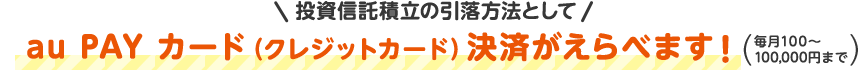 投資信託積立の引落方法としてau PAY カード（クレジットカード）決済がえらべます！（毎月100～100,000円まで）