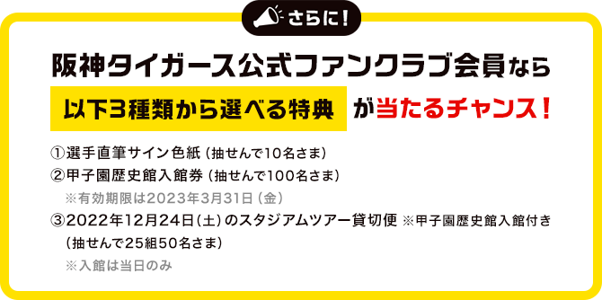 さらに！ 阪神タイガース公式ファンクラブ会員なら 以下3種類から選べる特典が当たるチャンス！