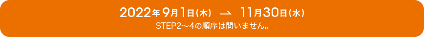 2022年9月1日（木）→11月30日（水）STEP2～4の順序は問いません。