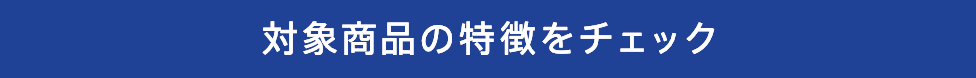 対象商品の特徴をチェック