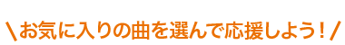 お気に入りの曲を選んで応援しよう！