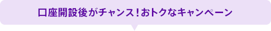 口座開設後がチャンス!おトクなキャンペーン