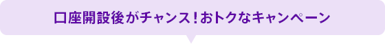 口座開設後がチャンス！おトクなキャンペーン