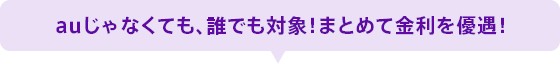 auじゃなくても、誰でも対象！まとめて金利を優遇！