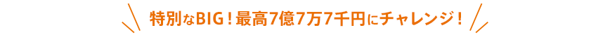 特別なBIG！最高7億7万7千円にチャレンジ！