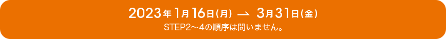 2023年1月16日（月）～3月31日（金）STEP2～4の順序は問いません。