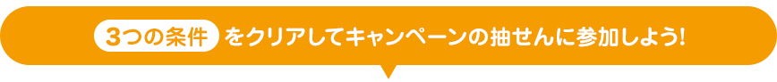 3つの条件をクリアしてキャンペーンの抽せんに参加しよう！