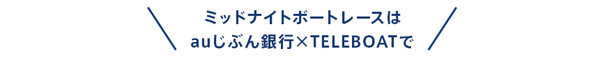 ミッドナイトボートレースはauじぶん銀行×TELEBOATで