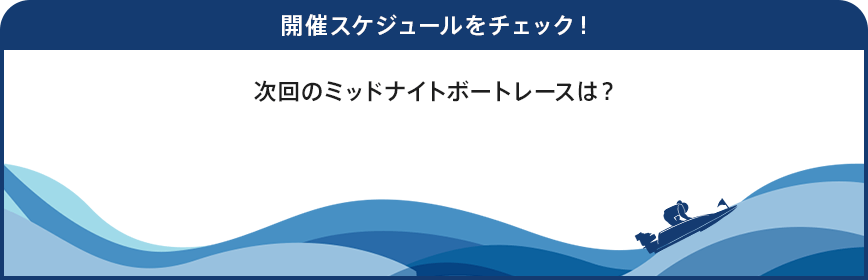 開催スケジュールをチェック！次回のミッドナイトボートレースは？