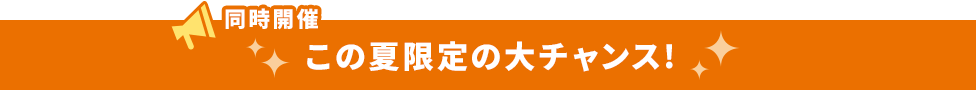 同時開催 この夏限定の大チャンス！