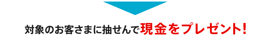 対象のお客さまに抽せんで現金をプレゼント！