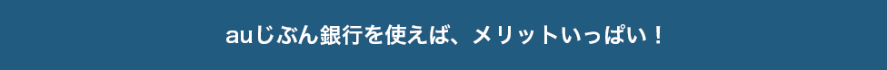 auじぶん銀行を使えば、メリットいっぱい！