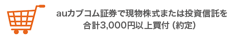 auカブコム証券で現物株式または投資信託を合計3,000円以上買付（約定）