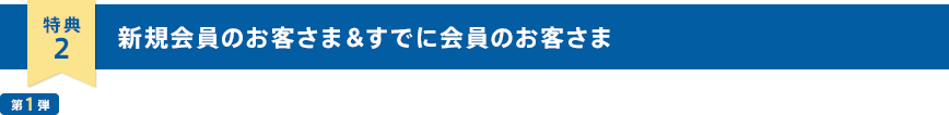 特典2 新規会員のお客さま＆すでに会員のお客さま