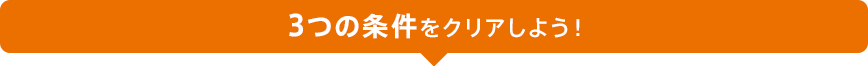 3つの条件をクリアしよう！