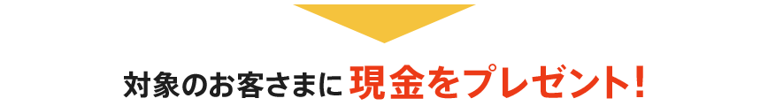 対象のお客さまに現金をプレゼント！