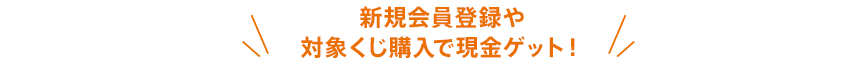 新規会員登録や対象くじ購入で現金ゲット！