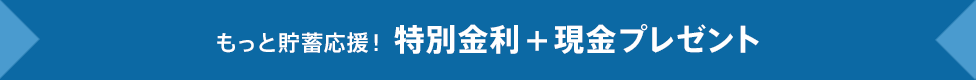 もっと貯蓄応援！特別金利＋現金プレゼント