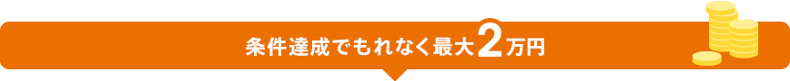 条件達成でもれなく最大2万円