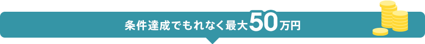 条件達成でもれなく最大50万円