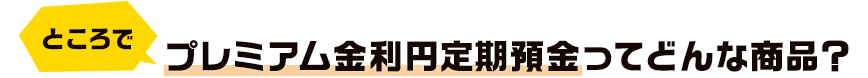 ところで プレミアム金利円定期預金ってどんな商品？
