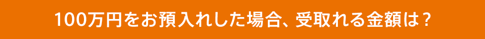 100万円をお預入れした場合、受取れる金額は？