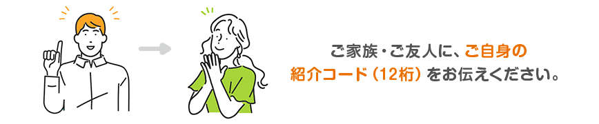 ご家族・ご友人に、ご自身の紹介コード（12桁）をお伝えください。