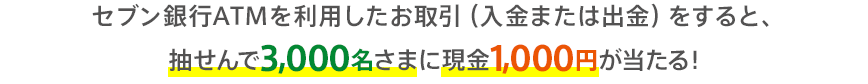 セブン銀行ATMを利用したお取引（入金または出金）をすると、抽せんで3,000名さまに現金1,000円が当たる！