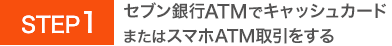 STEP1 セブン銀行ATMでキャッシュカードまたはスマホATM取引をする