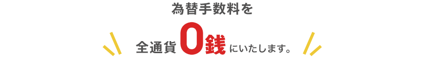 為替手数料を全通貨0銭にいたします。