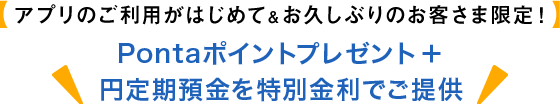 アプリのご利用がはじめて&お久しぶりのお客さま限定！Pontaポイントプレゼント+円定期預金を特別金利でご提供