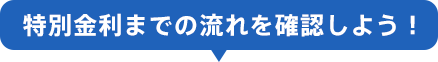 特別金利までの流れを確認しよう！