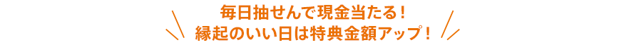 毎日抽せんで現金当たる！縁起のいい日は特典金額アップ！