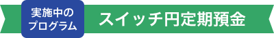 実施中のプログラム スイッチ円定期預金
