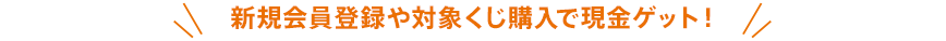新規会員登録や対象くじ購入で現金ゲット！