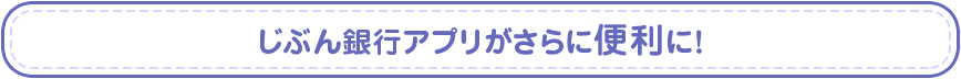 じぶん銀行アプリがさらに便利に！