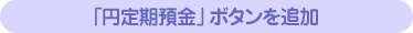 「円定期預金」ボタンを追加